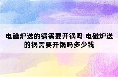 电磁炉送的锅需要开锅吗 电磁炉送的锅需要开锅吗多少钱